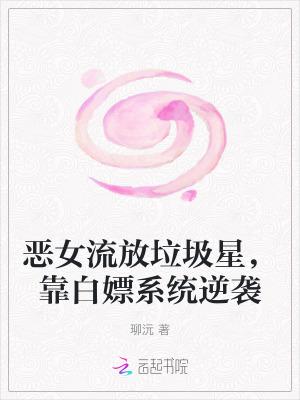 恶女流放垃圾星,靠白嫖系统逆袭