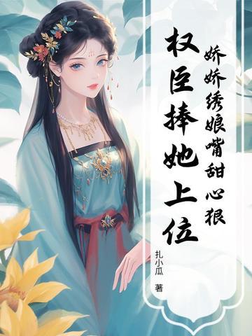 娇娇绣娘嘴甜心狠,权臣捧她上位