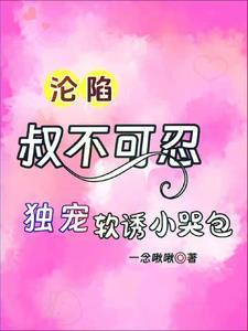 沦陷,叔不可忍,独宠软诱小哭包