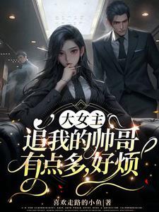 大女主:追我的帅哥有点多,好烦